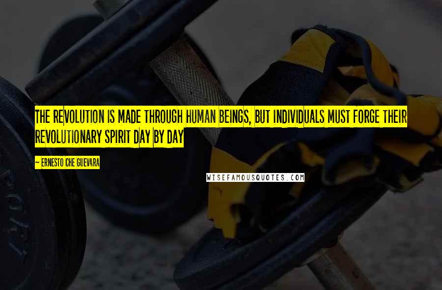 Ernesto Che Guevara Quotes: The revolution is made through human beings, but individuals must forge their revolutionary spirit day by day