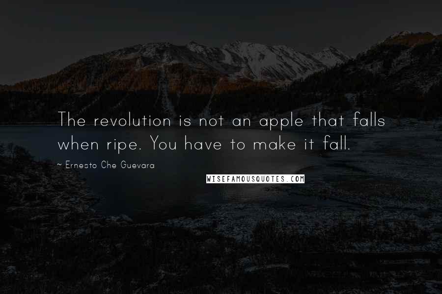 Ernesto Che Guevara Quotes: The revolution is not an apple that falls when ripe. You have to make it fall.