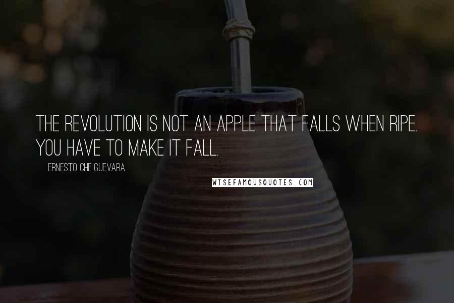 Ernesto Che Guevara Quotes: The revolution is not an apple that falls when ripe. You have to make it fall.