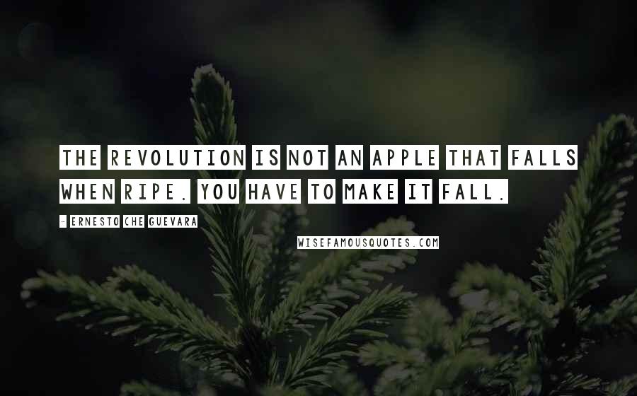 Ernesto Che Guevara Quotes: The revolution is not an apple that falls when ripe. You have to make it fall.