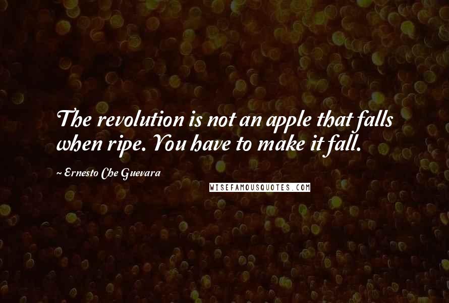Ernesto Che Guevara Quotes: The revolution is not an apple that falls when ripe. You have to make it fall.