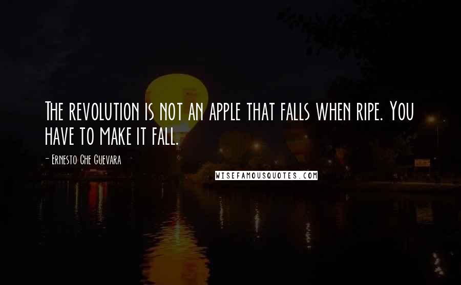 Ernesto Che Guevara Quotes: The revolution is not an apple that falls when ripe. You have to make it fall.