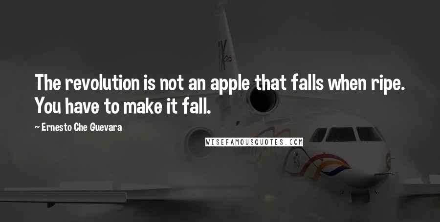 Ernesto Che Guevara Quotes: The revolution is not an apple that falls when ripe. You have to make it fall.