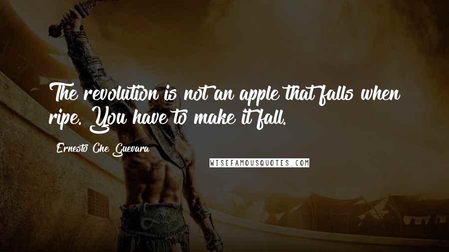 Ernesto Che Guevara Quotes: The revolution is not an apple that falls when ripe. You have to make it fall.