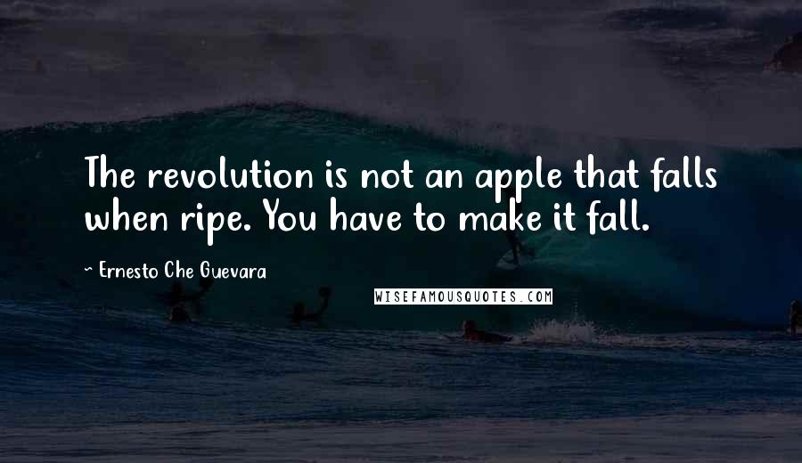 Ernesto Che Guevara Quotes: The revolution is not an apple that falls when ripe. You have to make it fall.