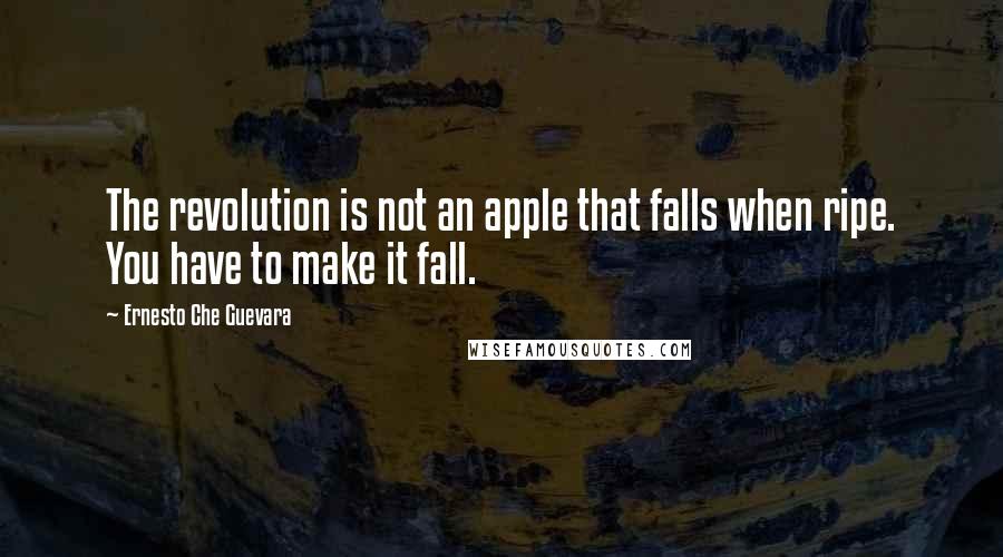 Ernesto Che Guevara Quotes: The revolution is not an apple that falls when ripe. You have to make it fall.