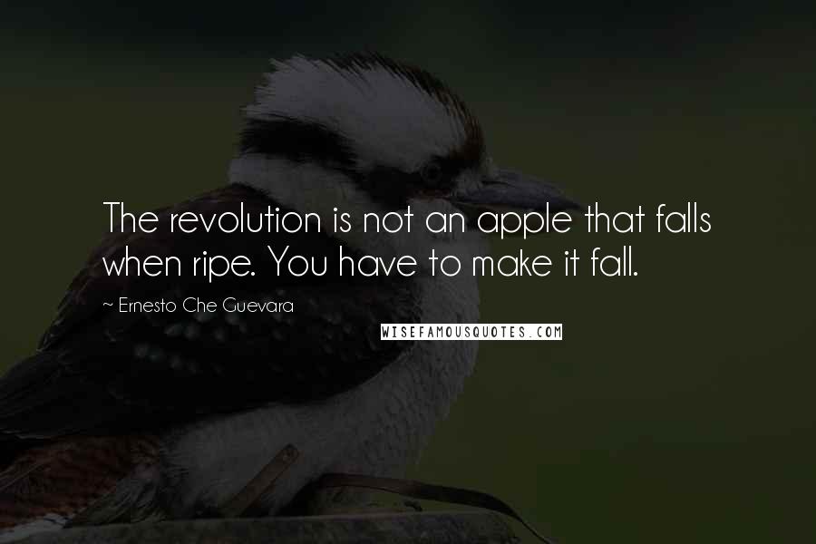 Ernesto Che Guevara Quotes: The revolution is not an apple that falls when ripe. You have to make it fall.