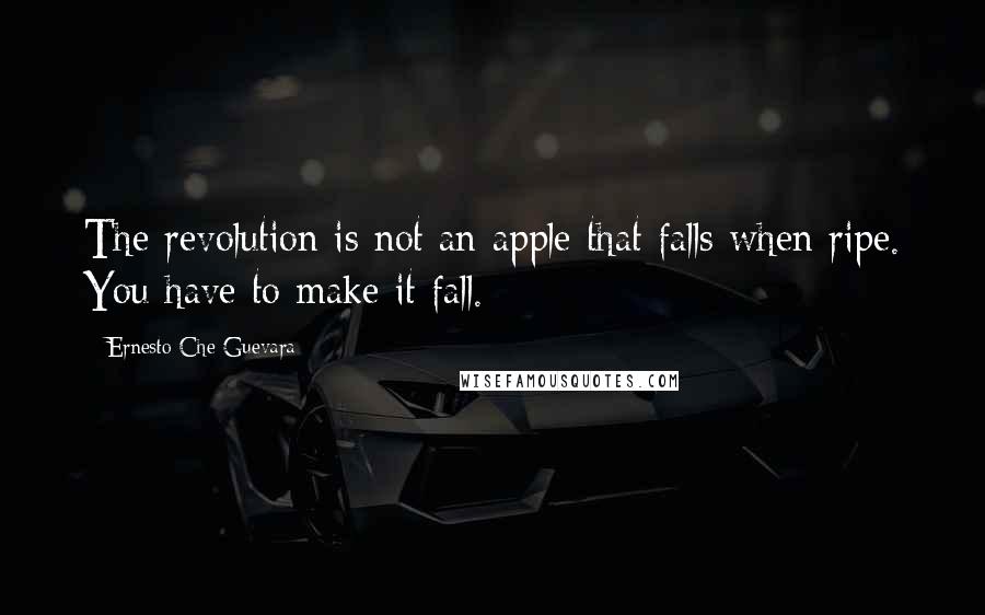 Ernesto Che Guevara Quotes: The revolution is not an apple that falls when ripe. You have to make it fall.