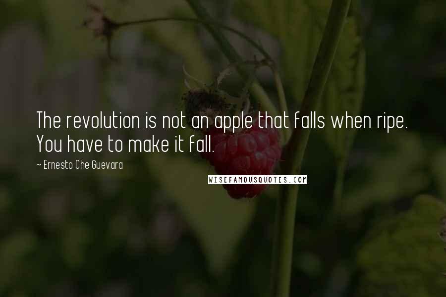 Ernesto Che Guevara Quotes: The revolution is not an apple that falls when ripe. You have to make it fall.