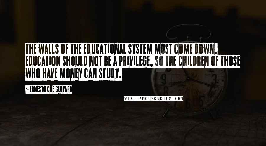 Ernesto Che Guevara Quotes: The walls of the educational system must come down. Education should not be a privilege, so the children of those who have money can study.