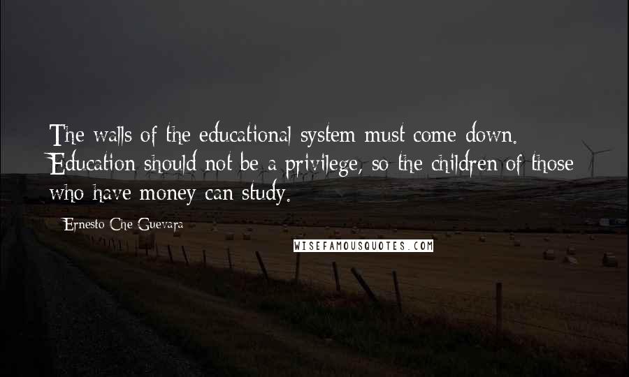 Ernesto Che Guevara Quotes: The walls of the educational system must come down. Education should not be a privilege, so the children of those who have money can study.