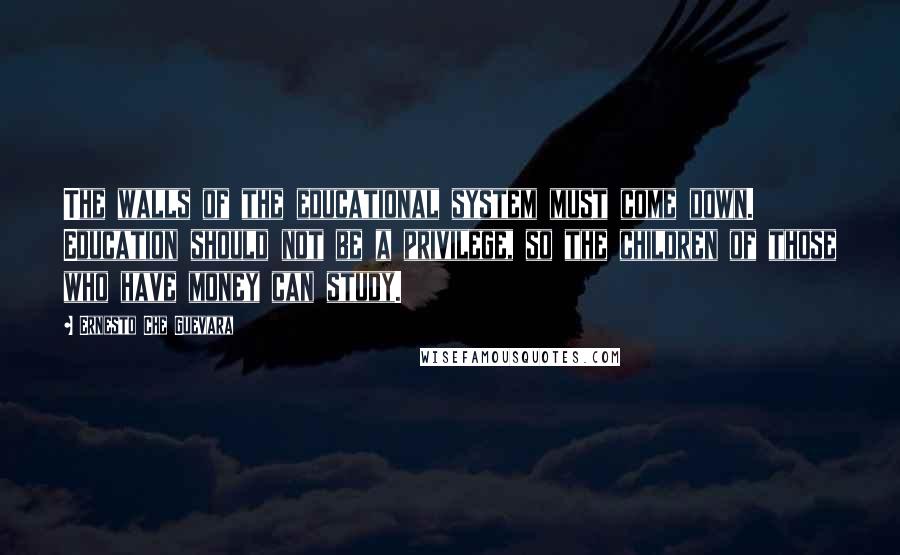 Ernesto Che Guevara Quotes: The walls of the educational system must come down. Education should not be a privilege, so the children of those who have money can study.