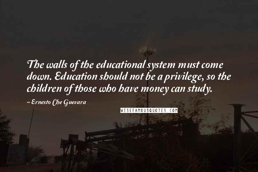 Ernesto Che Guevara Quotes: The walls of the educational system must come down. Education should not be a privilege, so the children of those who have money can study.