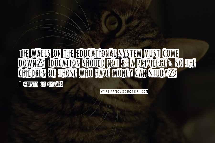 Ernesto Che Guevara Quotes: The walls of the educational system must come down. Education should not be a privilege, so the children of those who have money can study.