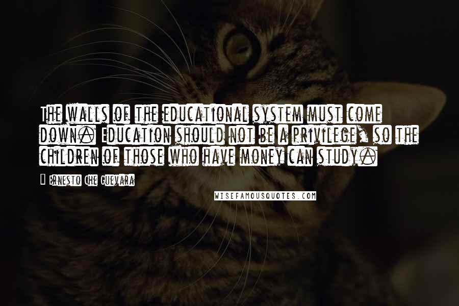 Ernesto Che Guevara Quotes: The walls of the educational system must come down. Education should not be a privilege, so the children of those who have money can study.