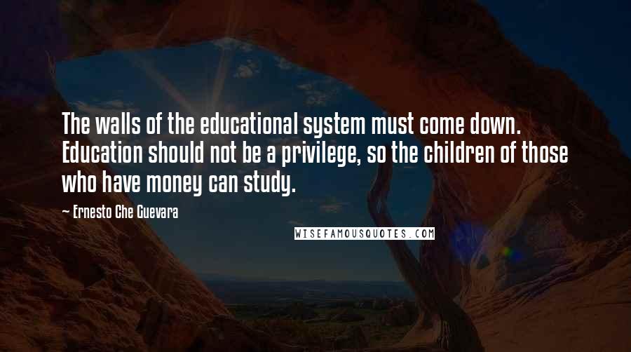 Ernesto Che Guevara Quotes: The walls of the educational system must come down. Education should not be a privilege, so the children of those who have money can study.