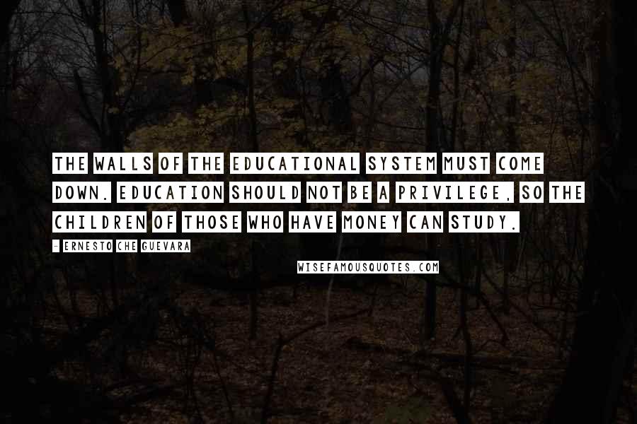 Ernesto Che Guevara Quotes: The walls of the educational system must come down. Education should not be a privilege, so the children of those who have money can study.