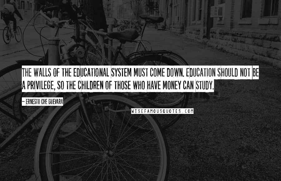 Ernesto Che Guevara Quotes: The walls of the educational system must come down. Education should not be a privilege, so the children of those who have money can study.