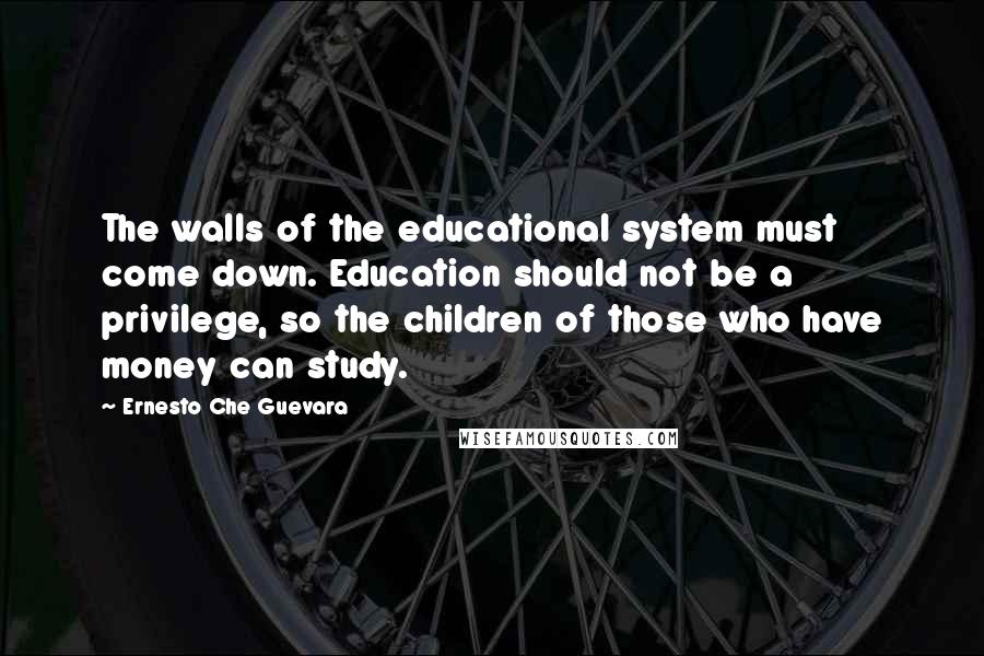 Ernesto Che Guevara Quotes: The walls of the educational system must come down. Education should not be a privilege, so the children of those who have money can study.