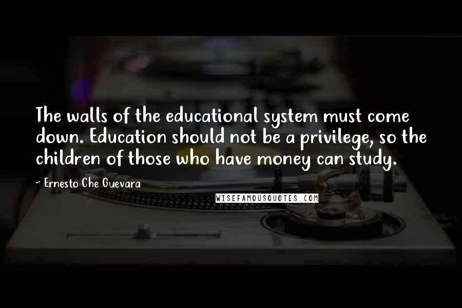 Ernesto Che Guevara Quotes: The walls of the educational system must come down. Education should not be a privilege, so the children of those who have money can study.