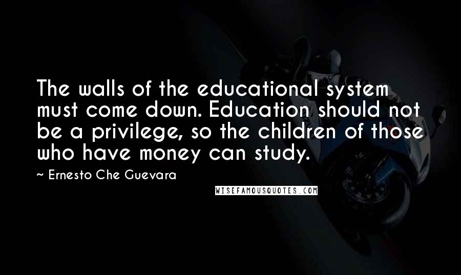 Ernesto Che Guevara Quotes: The walls of the educational system must come down. Education should not be a privilege, so the children of those who have money can study.