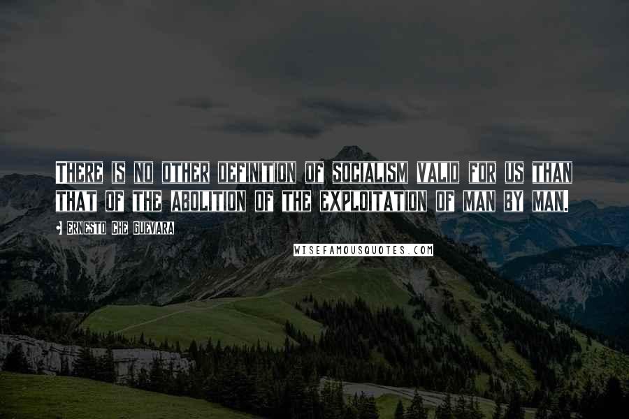 Ernesto Che Guevara Quotes: There is no other definition of socialism valid for us than that of the abolition of the exploitation of man by man.