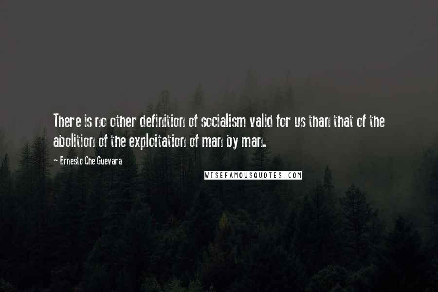 Ernesto Che Guevara Quotes: There is no other definition of socialism valid for us than that of the abolition of the exploitation of man by man.