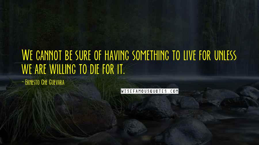 Ernesto Che Guevara Quotes: We cannot be sure of having something to live for unless we are willing to die for it.