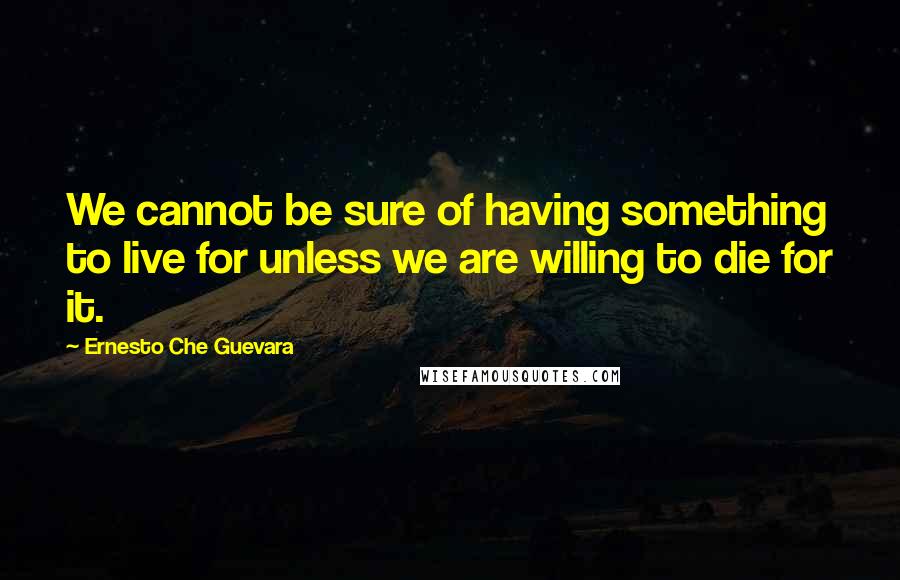 Ernesto Che Guevara Quotes: We cannot be sure of having something to live for unless we are willing to die for it.