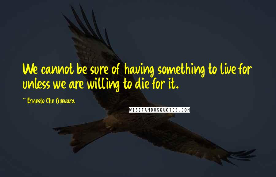 Ernesto Che Guevara Quotes: We cannot be sure of having something to live for unless we are willing to die for it.