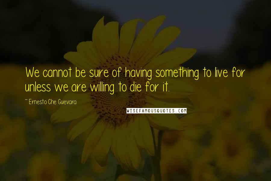 Ernesto Che Guevara Quotes: We cannot be sure of having something to live for unless we are willing to die for it.