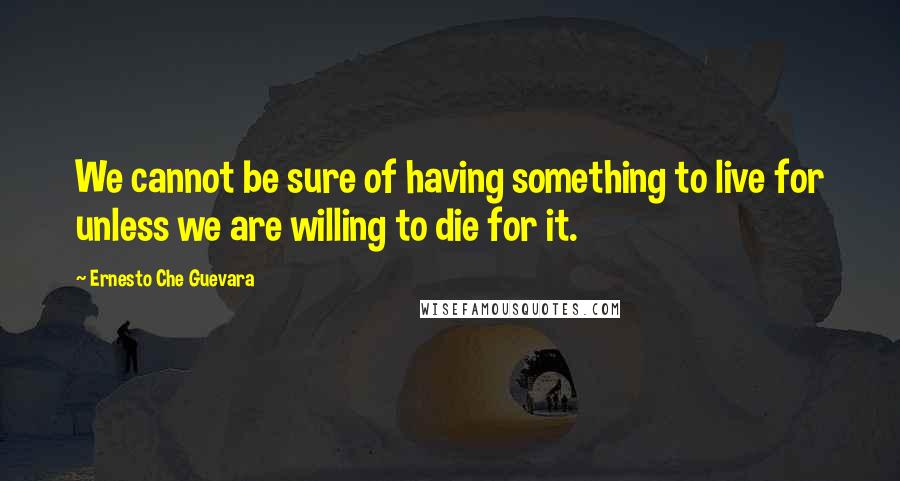 Ernesto Che Guevara Quotes: We cannot be sure of having something to live for unless we are willing to die for it.