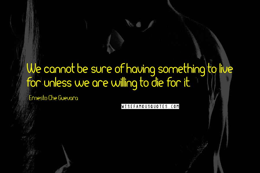Ernesto Che Guevara Quotes: We cannot be sure of having something to live for unless we are willing to die for it.