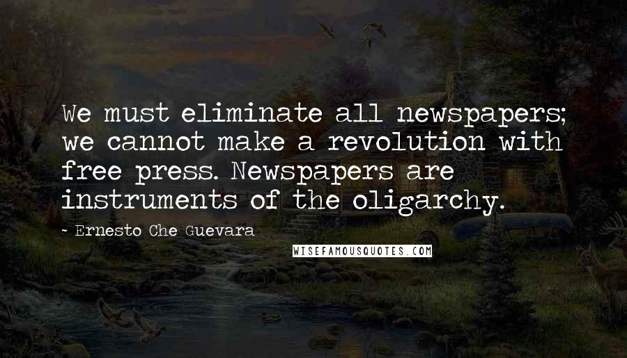 Ernesto Che Guevara Quotes: We must eliminate all newspapers; we cannot make a revolution with free press. Newspapers are instruments of the oligarchy.