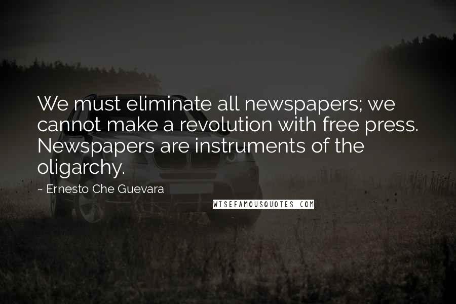 Ernesto Che Guevara Quotes: We must eliminate all newspapers; we cannot make a revolution with free press. Newspapers are instruments of the oligarchy.