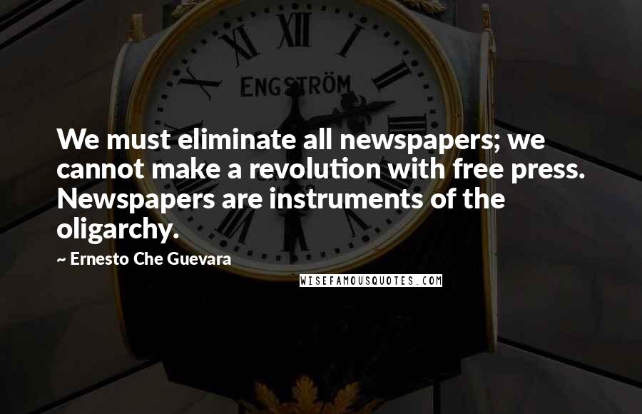 Ernesto Che Guevara Quotes: We must eliminate all newspapers; we cannot make a revolution with free press. Newspapers are instruments of the oligarchy.