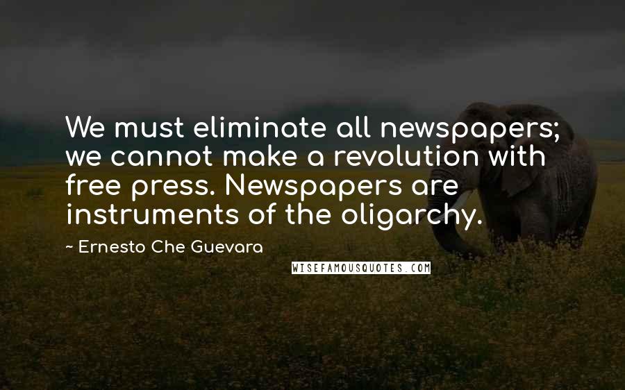 Ernesto Che Guevara Quotes: We must eliminate all newspapers; we cannot make a revolution with free press. Newspapers are instruments of the oligarchy.