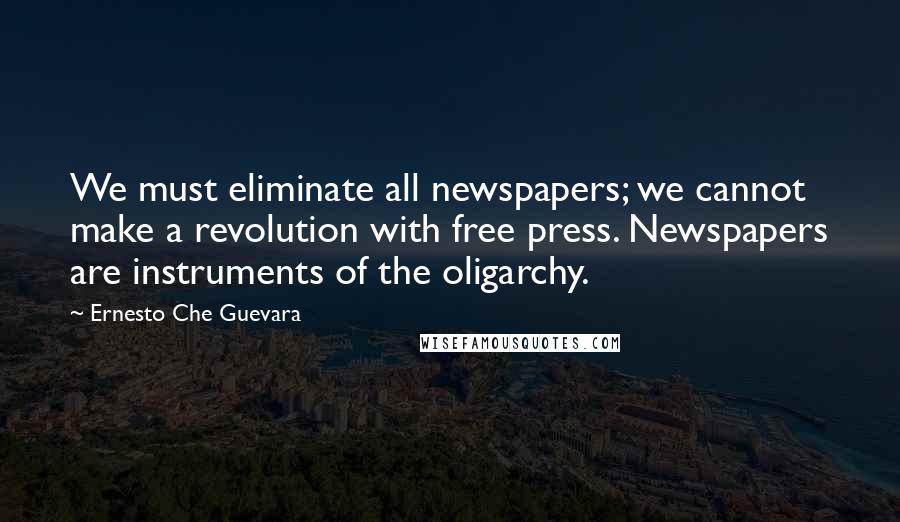 Ernesto Che Guevara Quotes: We must eliminate all newspapers; we cannot make a revolution with free press. Newspapers are instruments of the oligarchy.