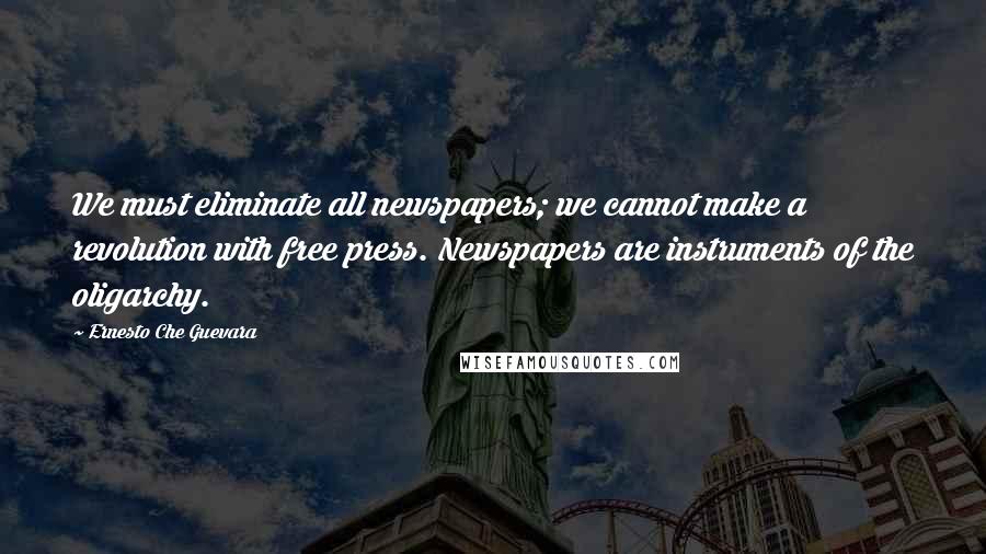 Ernesto Che Guevara Quotes: We must eliminate all newspapers; we cannot make a revolution with free press. Newspapers are instruments of the oligarchy.