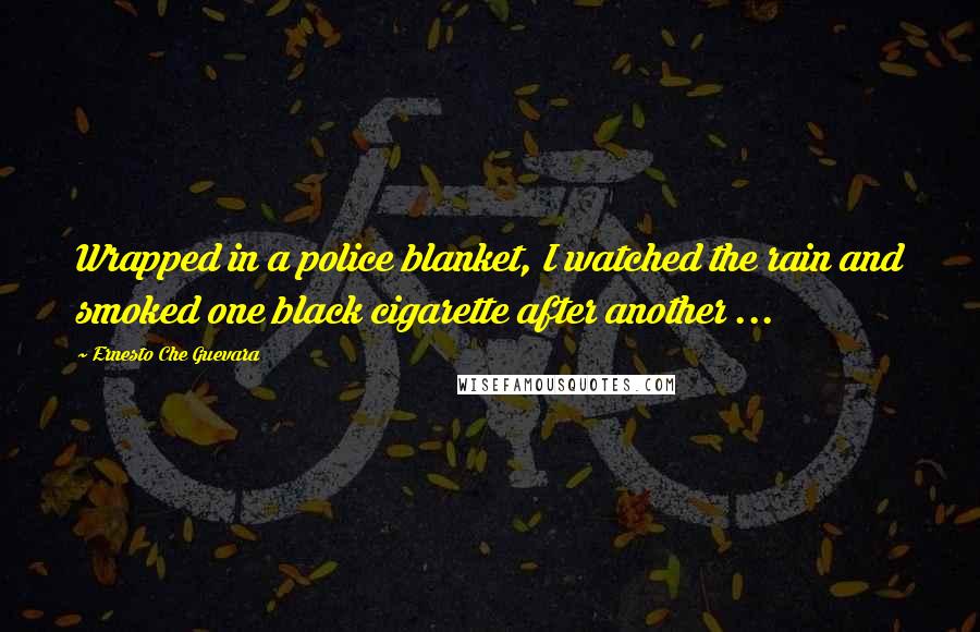 Ernesto Che Guevara Quotes: Wrapped in a police blanket, I watched the rain and smoked one black cigarette after another ...