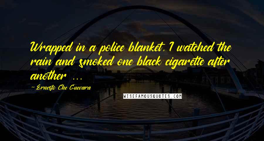 Ernesto Che Guevara Quotes: Wrapped in a police blanket, I watched the rain and smoked one black cigarette after another ...