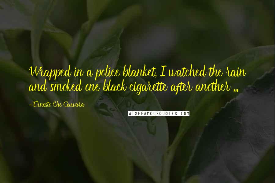 Ernesto Che Guevara Quotes: Wrapped in a police blanket, I watched the rain and smoked one black cigarette after another ...