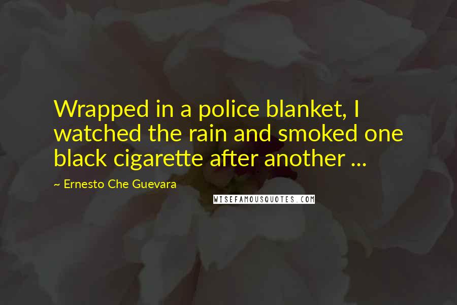 Ernesto Che Guevara Quotes: Wrapped in a police blanket, I watched the rain and smoked one black cigarette after another ...