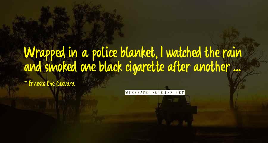 Ernesto Che Guevara Quotes: Wrapped in a police blanket, I watched the rain and smoked one black cigarette after another ...