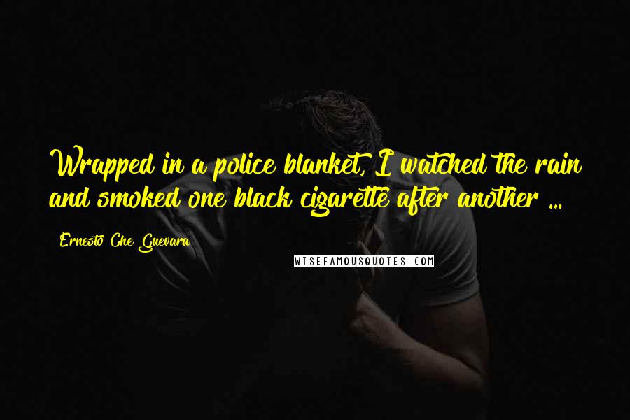 Ernesto Che Guevara Quotes: Wrapped in a police blanket, I watched the rain and smoked one black cigarette after another ...