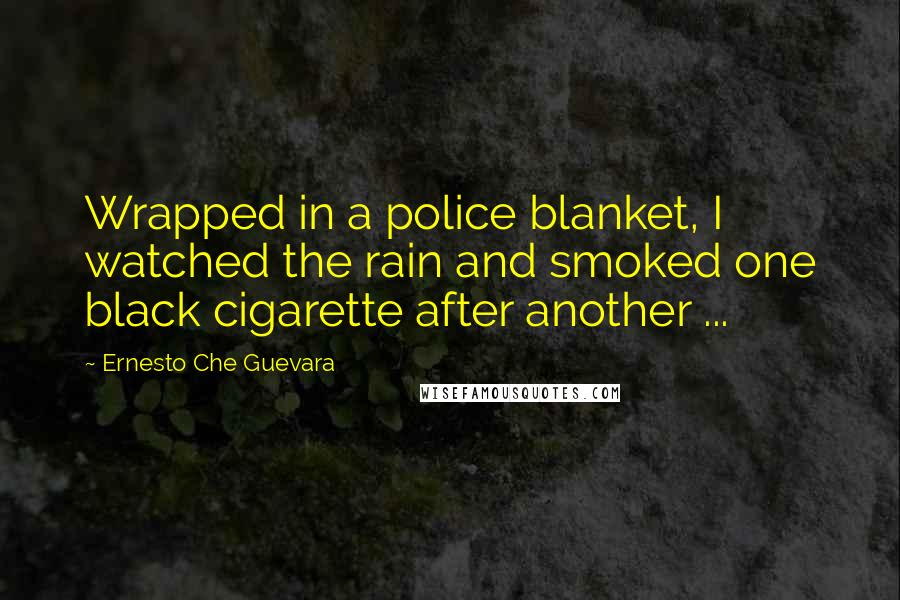 Ernesto Che Guevara Quotes: Wrapped in a police blanket, I watched the rain and smoked one black cigarette after another ...