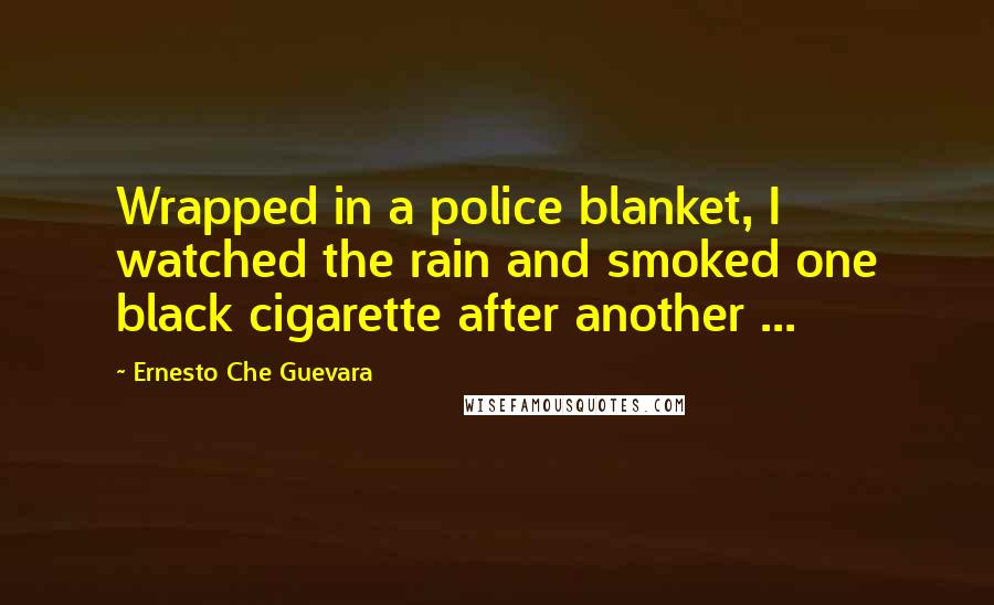 Ernesto Che Guevara Quotes: Wrapped in a police blanket, I watched the rain and smoked one black cigarette after another ...