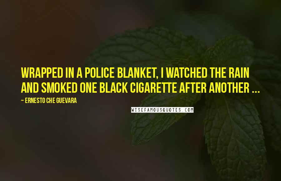 Ernesto Che Guevara Quotes: Wrapped in a police blanket, I watched the rain and smoked one black cigarette after another ...