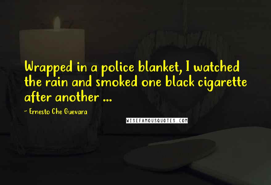 Ernesto Che Guevara Quotes: Wrapped in a police blanket, I watched the rain and smoked one black cigarette after another ...