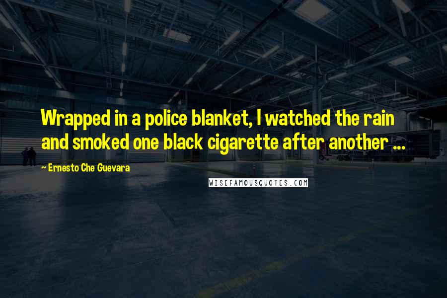 Ernesto Che Guevara Quotes: Wrapped in a police blanket, I watched the rain and smoked one black cigarette after another ...